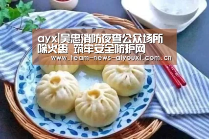 ayx|吴忠消防夜查公众场所除火患 筑牢安全防护网(图2) ayx|吴忠消防夜查公众场所除火患 筑牢安全防护网(图2)